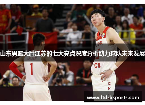 山东男篮大胜江苏的七大亮点深度分析助力球队未来发展