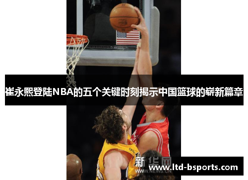 崔永熙登陆NBA的五个关键时刻揭示中国篮球的崭新篇章
