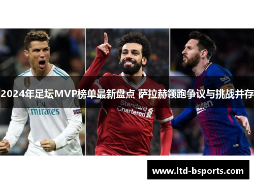 2024年足坛MVP榜单最新盘点 萨拉赫领跑争议与挑战并存